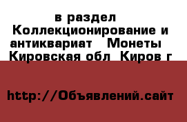  в раздел : Коллекционирование и антиквариат » Монеты . Кировская обл.,Киров г.